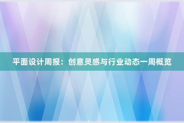 平面设计周报：创意灵感与行业动态一周概览