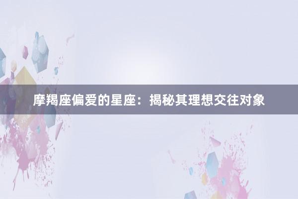 摩羯座偏爱的星座：揭秘其理想交往对象