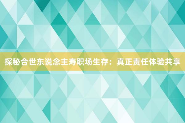 探秘合世东说念主寿职场生存：真正责任体验共享